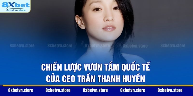 CEO Trần Thanh Huyền Chiến lược vươn tầm quốc tế của CEO Trần Thanh Huyền
