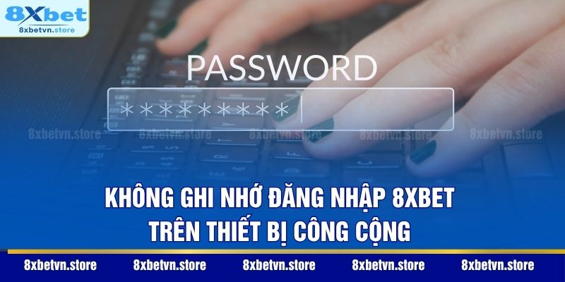 Không ghi nhớ đăng nhập 8XBET trên thiết bị công cộng