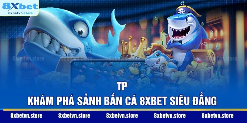 TP - Khám phá sảnh bắn cá 8XBET siêu đẳng