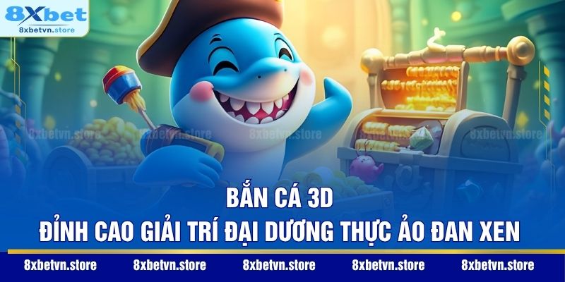 Bắn Cá 3D – Đỉnh Cao Giải Trí Đại Dương Thực Ảo Đan Xen