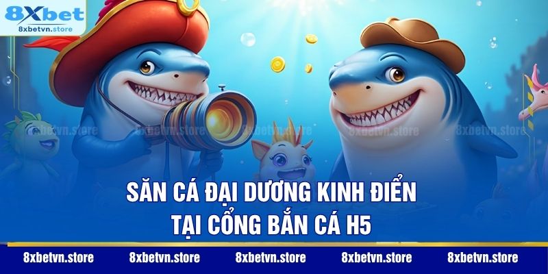 Bắn Cá H5 – Cổng Game Giải Trí Đổi Thưởng Xanh Chín 2026 Săn cá đại dương kinh điển tại cổng Bắn Cá H5