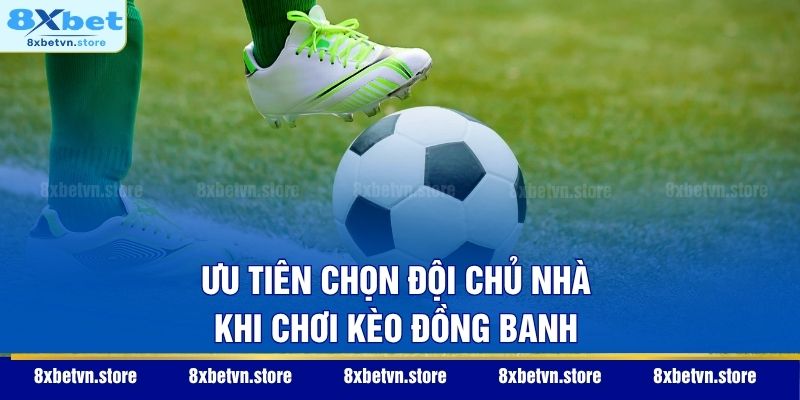 Ưu tiên chọn đội chủ nhà khi chơi kèo đồng banh